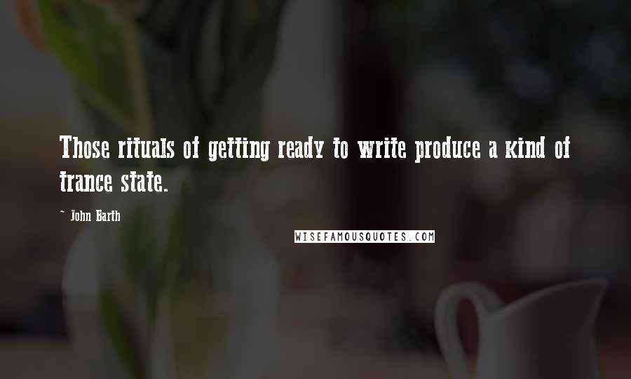 John Barth Quotes: Those rituals of getting ready to write produce a kind of trance state.