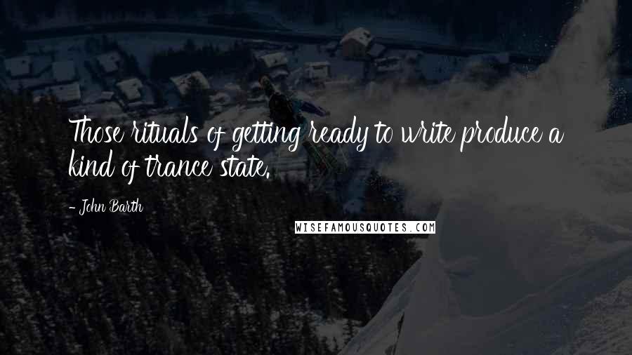 John Barth Quotes: Those rituals of getting ready to write produce a kind of trance state.