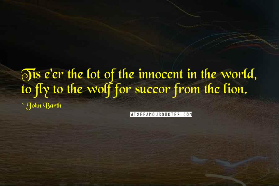 John Barth Quotes: Tis e'er the lot of the innocent in the world, to fly to the wolf for succor from the lion.