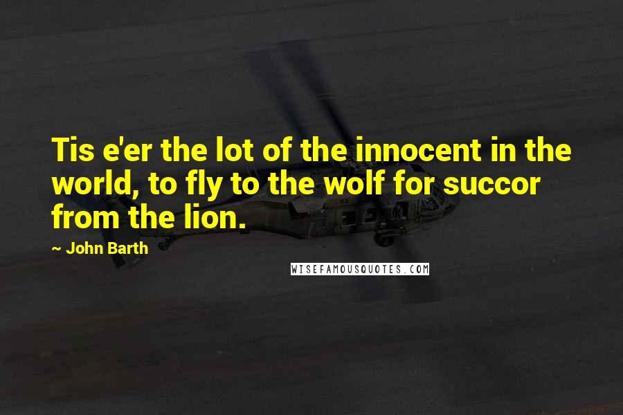 John Barth Quotes: Tis e'er the lot of the innocent in the world, to fly to the wolf for succor from the lion.