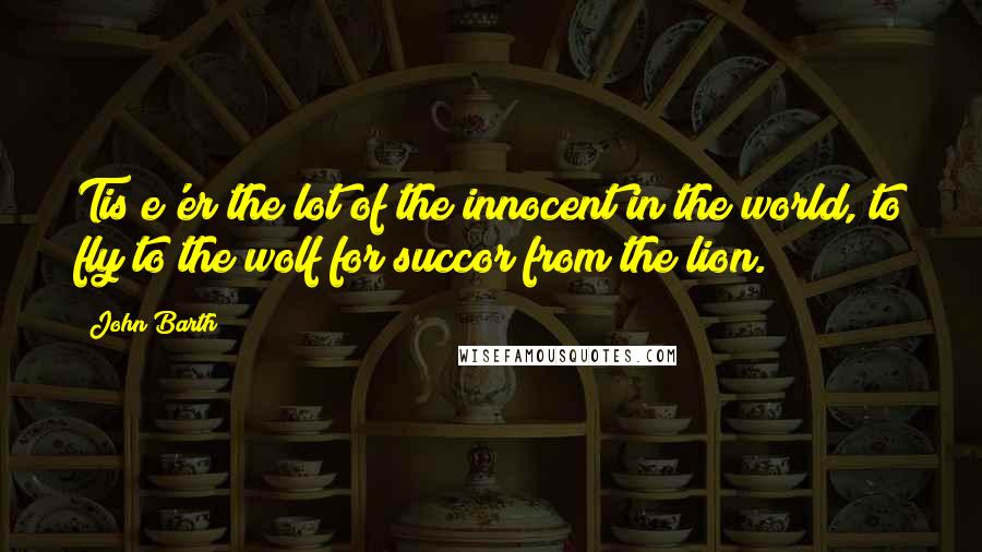 John Barth Quotes: Tis e'er the lot of the innocent in the world, to fly to the wolf for succor from the lion.