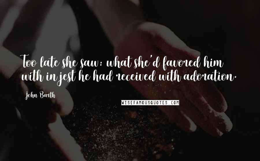 John Barth Quotes: Too late she saw: what she'd favored him with in jest he had received with adoration.