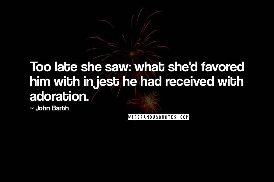 John Barth Quotes: Too late she saw: what she'd favored him with in jest he had received with adoration.