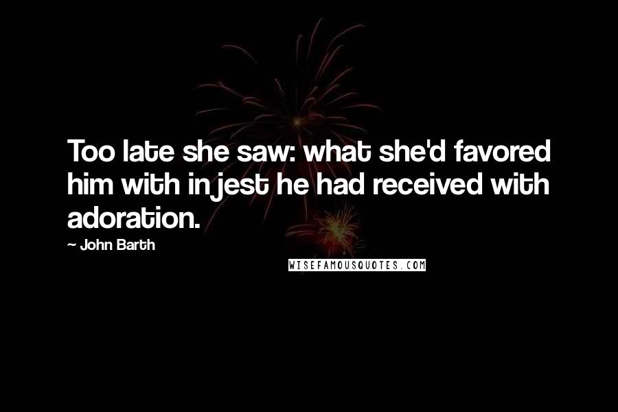 John Barth Quotes: Too late she saw: what she'd favored him with in jest he had received with adoration.