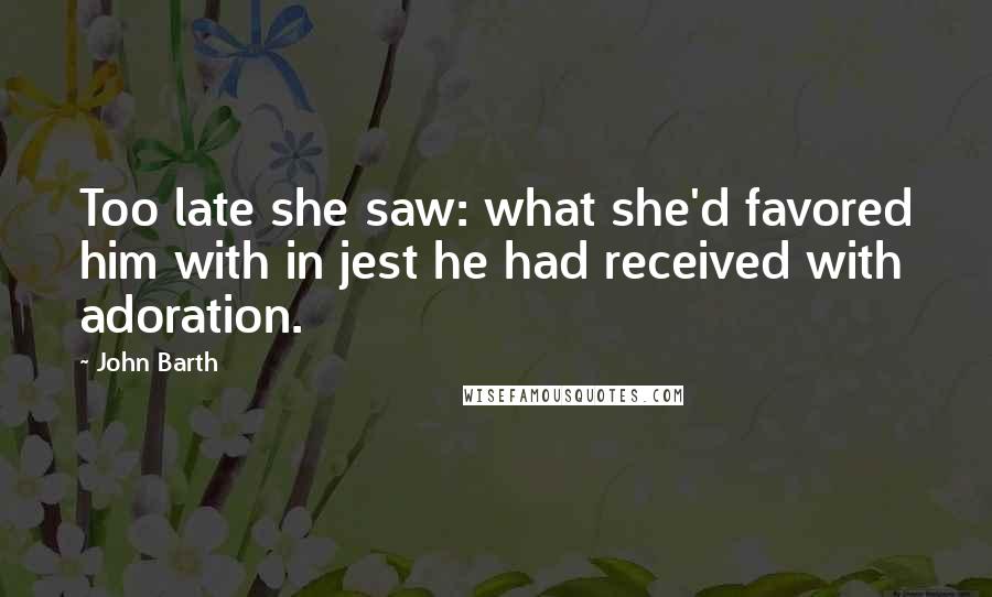 John Barth Quotes: Too late she saw: what she'd favored him with in jest he had received with adoration.