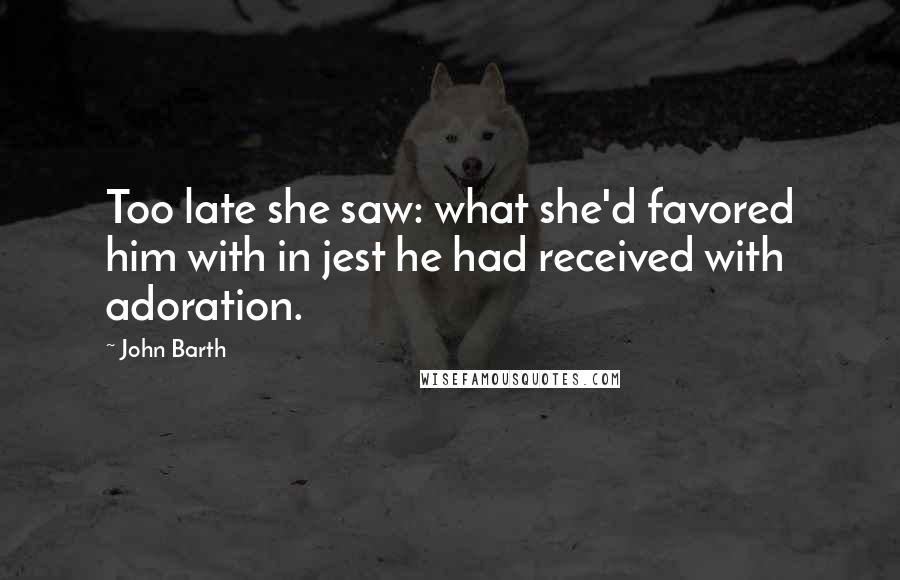 John Barth Quotes: Too late she saw: what she'd favored him with in jest he had received with adoration.