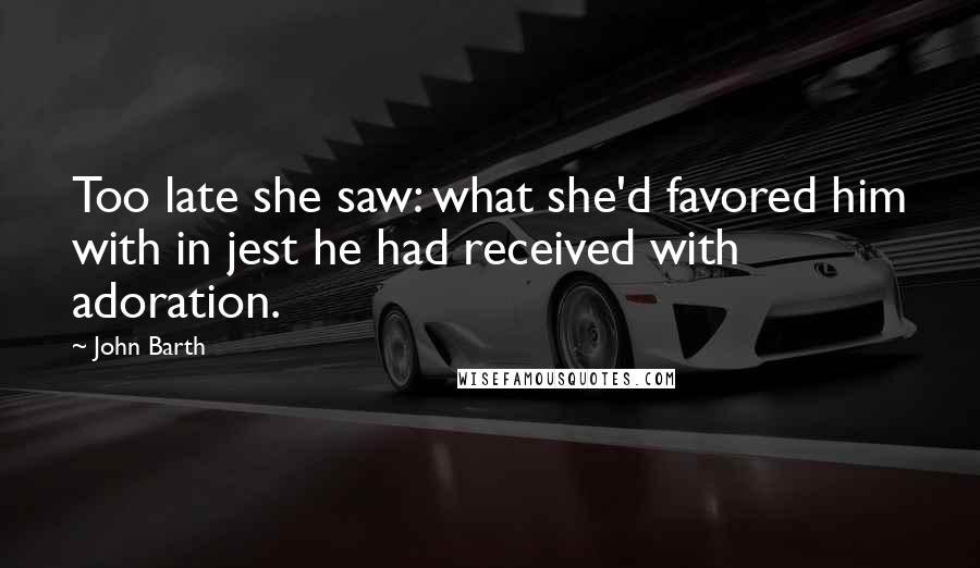 John Barth Quotes: Too late she saw: what she'd favored him with in jest he had received with adoration.