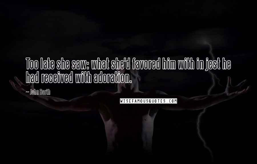 John Barth Quotes: Too late she saw: what she'd favored him with in jest he had received with adoration.