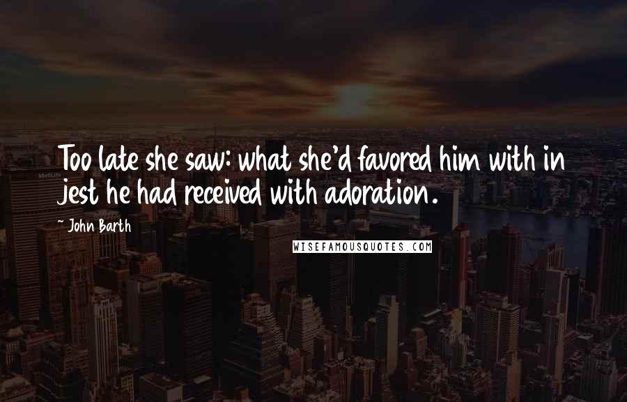John Barth Quotes: Too late she saw: what she'd favored him with in jest he had received with adoration.