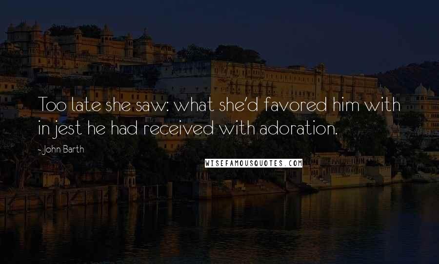 John Barth Quotes: Too late she saw: what she'd favored him with in jest he had received with adoration.