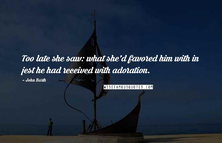 John Barth Quotes: Too late she saw: what she'd favored him with in jest he had received with adoration.