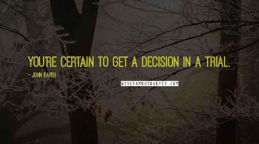 John Barth Quotes: You're certain to get a decision in a trial.