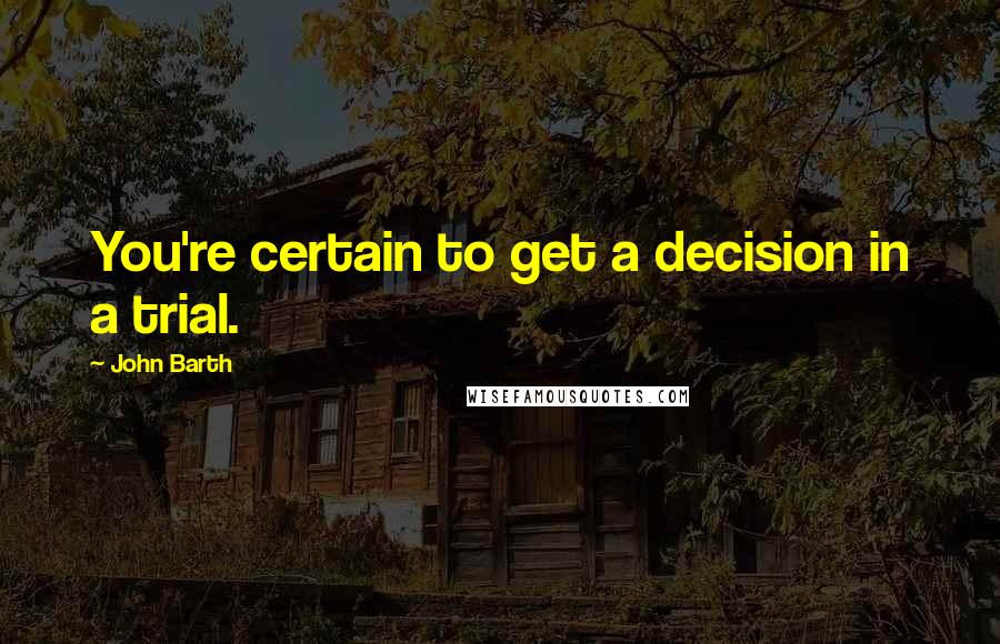 John Barth Quotes: You're certain to get a decision in a trial.