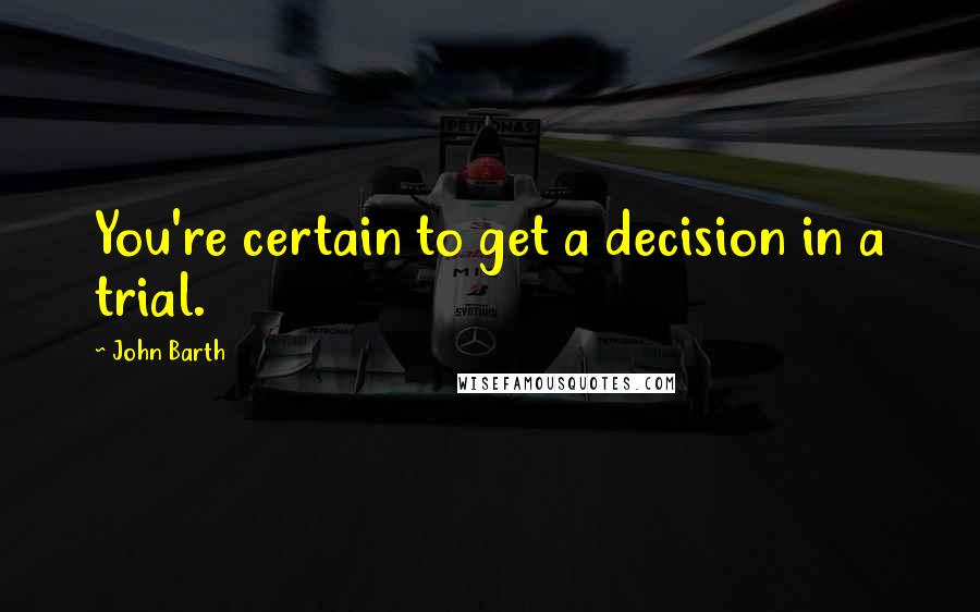 John Barth Quotes: You're certain to get a decision in a trial.