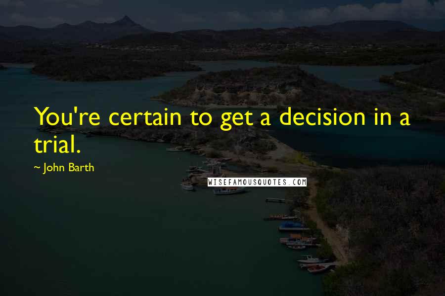 John Barth Quotes: You're certain to get a decision in a trial.