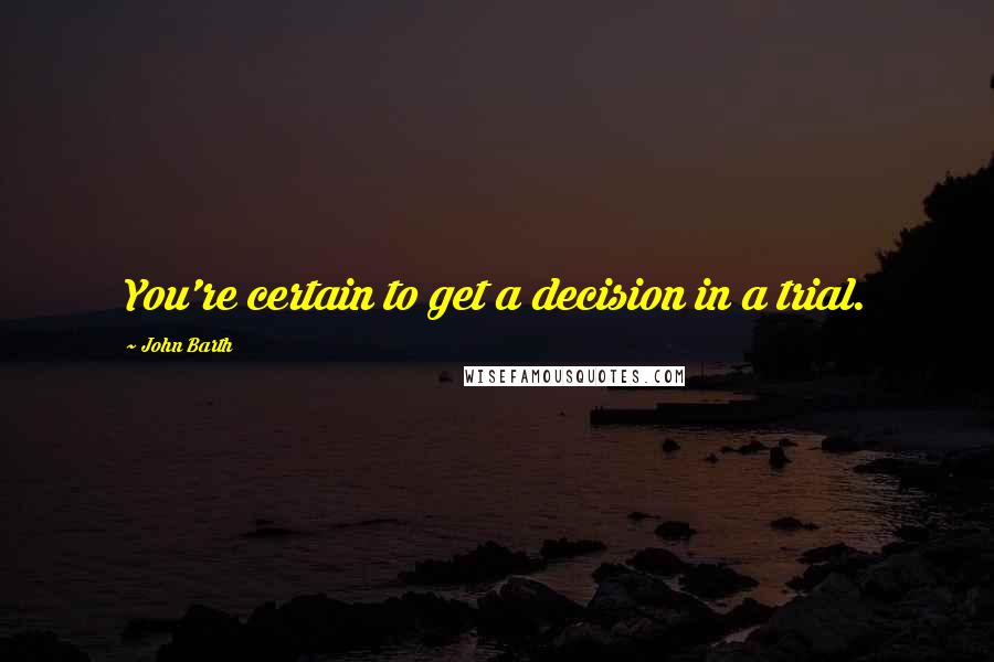 John Barth Quotes: You're certain to get a decision in a trial.