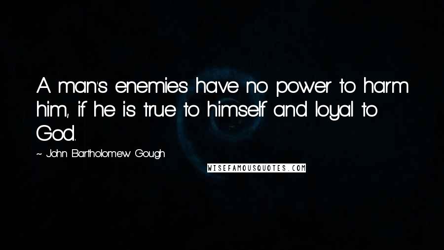 John Bartholomew Gough Quotes: A man's enemies have no power to harm him, if he is true to himself and loyal to God.