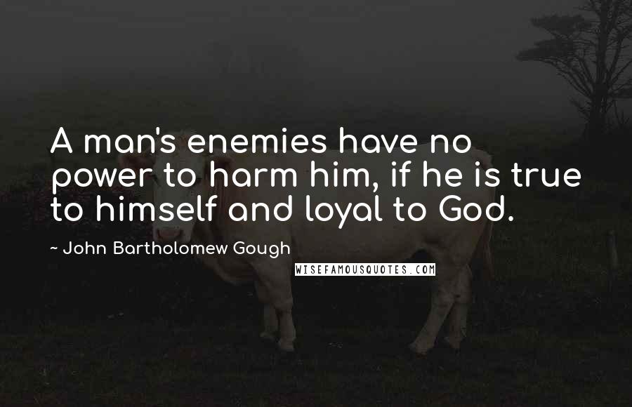 John Bartholomew Gough Quotes: A man's enemies have no power to harm him, if he is true to himself and loyal to God.