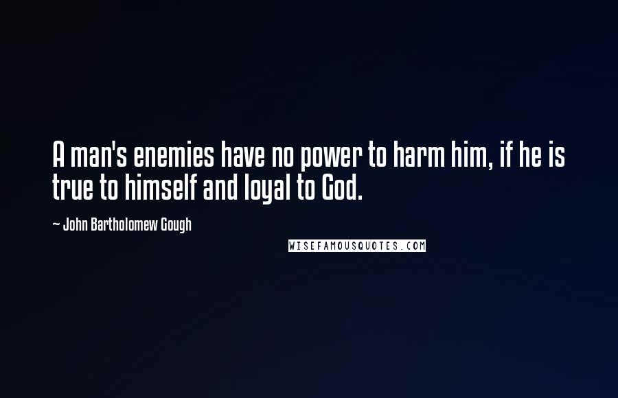 John Bartholomew Gough Quotes: A man's enemies have no power to harm him, if he is true to himself and loyal to God.