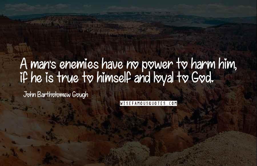 John Bartholomew Gough Quotes: A man's enemies have no power to harm him, if he is true to himself and loyal to God.