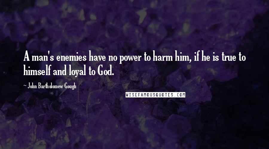 John Bartholomew Gough Quotes: A man's enemies have no power to harm him, if he is true to himself and loyal to God.