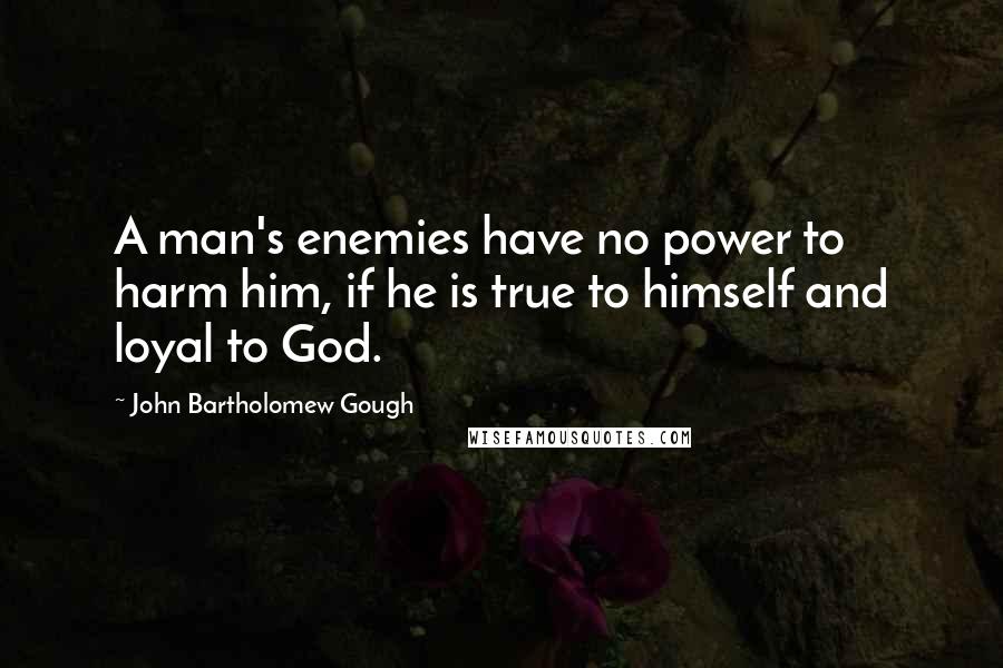 John Bartholomew Gough Quotes: A man's enemies have no power to harm him, if he is true to himself and loyal to God.