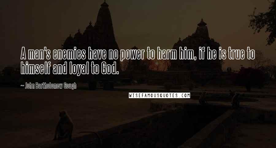 John Bartholomew Gough Quotes: A man's enemies have no power to harm him, if he is true to himself and loyal to God.