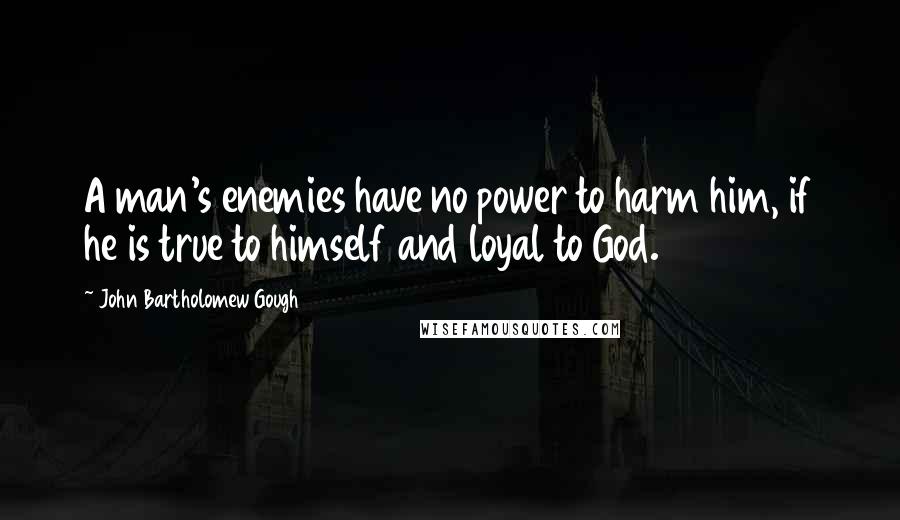 John Bartholomew Gough Quotes: A man's enemies have no power to harm him, if he is true to himself and loyal to God.