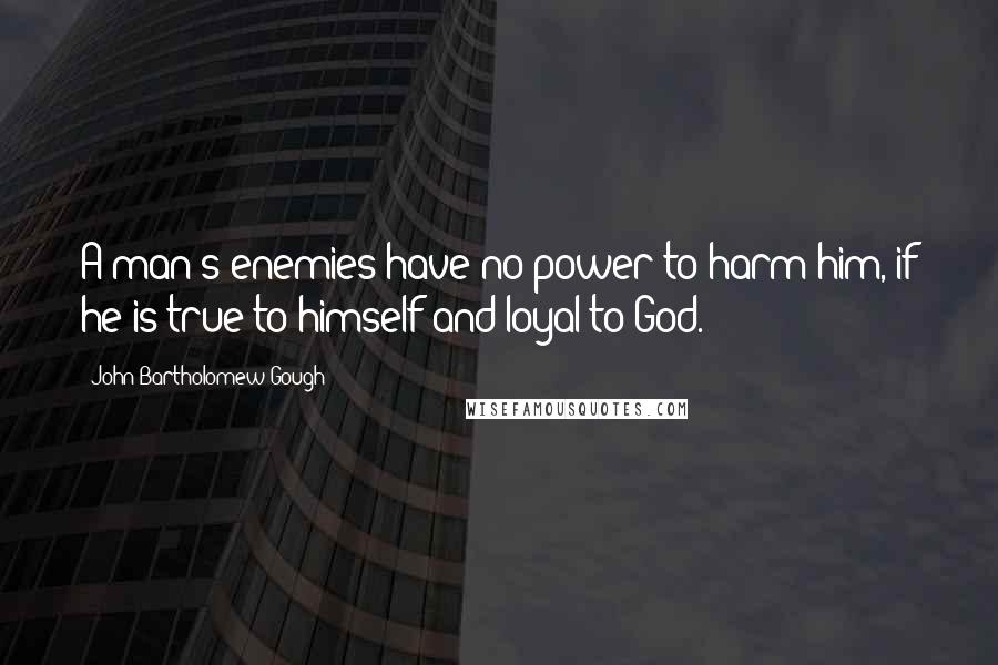 John Bartholomew Gough Quotes: A man's enemies have no power to harm him, if he is true to himself and loyal to God.