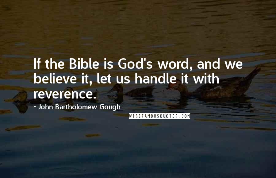 John Bartholomew Gough Quotes: If the Bible is God's word, and we believe it, let us handle it with reverence.