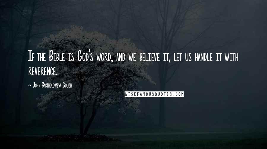 John Bartholomew Gough Quotes: If the Bible is God's word, and we believe it, let us handle it with reverence.