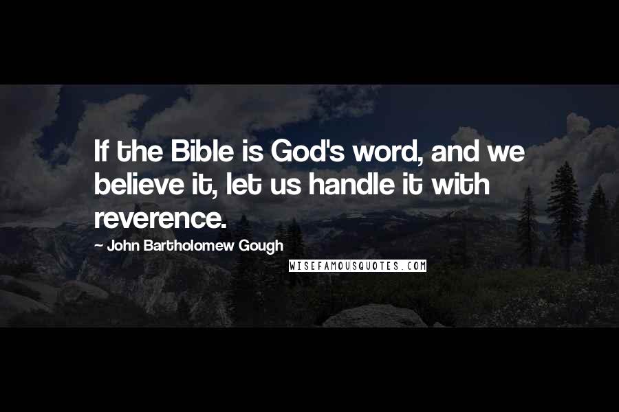 John Bartholomew Gough Quotes: If the Bible is God's word, and we believe it, let us handle it with reverence.