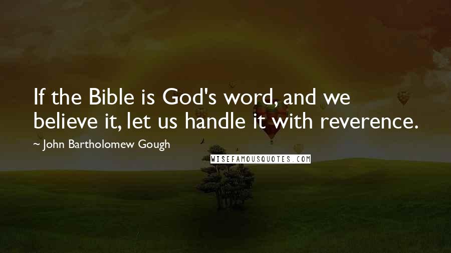 John Bartholomew Gough Quotes: If the Bible is God's word, and we believe it, let us handle it with reverence.