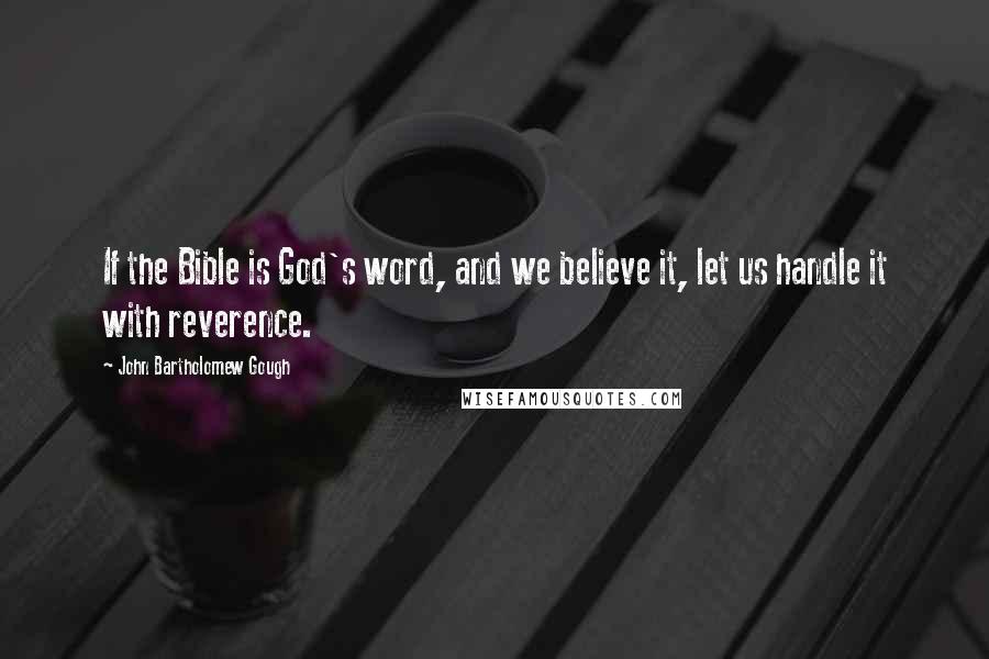 John Bartholomew Gough Quotes: If the Bible is God's word, and we believe it, let us handle it with reverence.