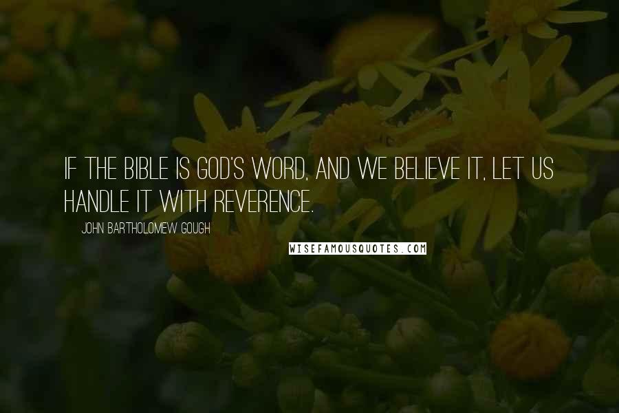 John Bartholomew Gough Quotes: If the Bible is God's word, and we believe it, let us handle it with reverence.