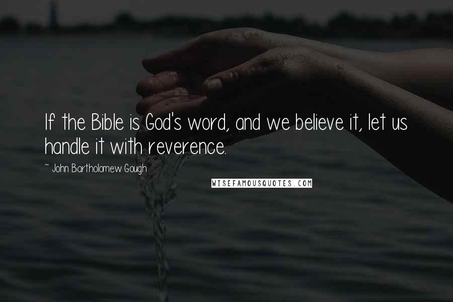 John Bartholomew Gough Quotes: If the Bible is God's word, and we believe it, let us handle it with reverence.