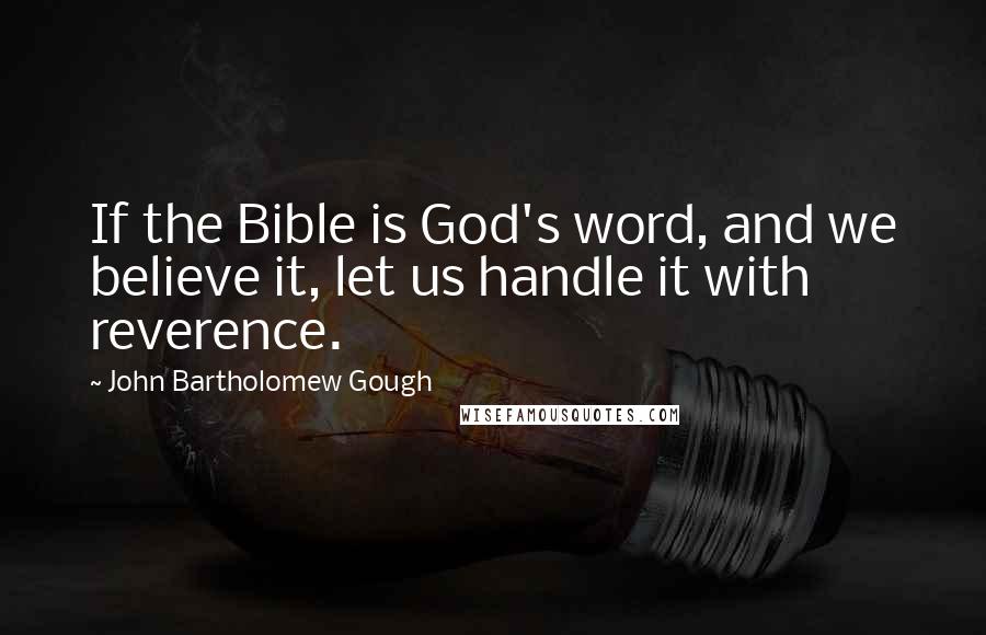 John Bartholomew Gough Quotes: If the Bible is God's word, and we believe it, let us handle it with reverence.