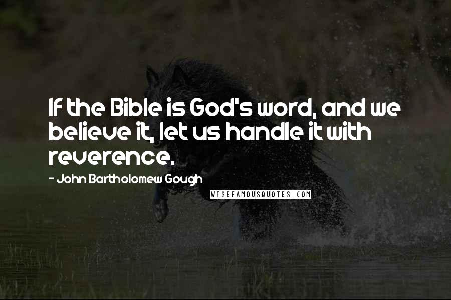 John Bartholomew Gough Quotes: If the Bible is God's word, and we believe it, let us handle it with reverence.