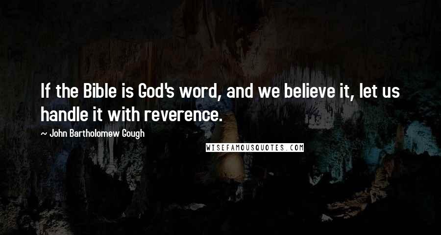 John Bartholomew Gough Quotes: If the Bible is God's word, and we believe it, let us handle it with reverence.