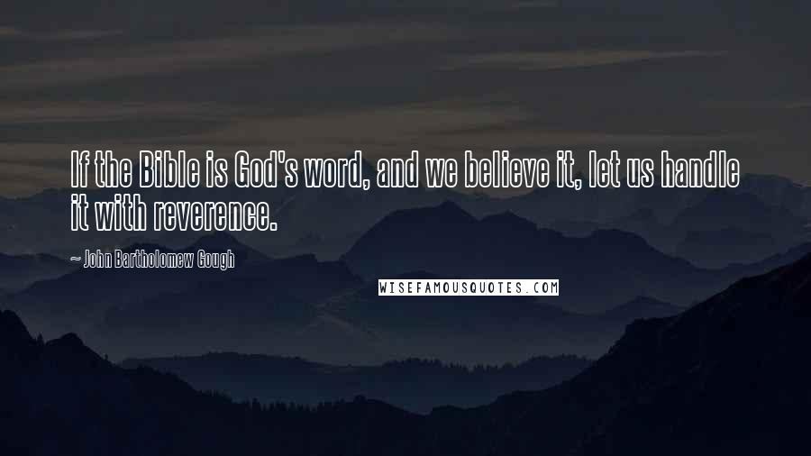 John Bartholomew Gough Quotes: If the Bible is God's word, and we believe it, let us handle it with reverence.