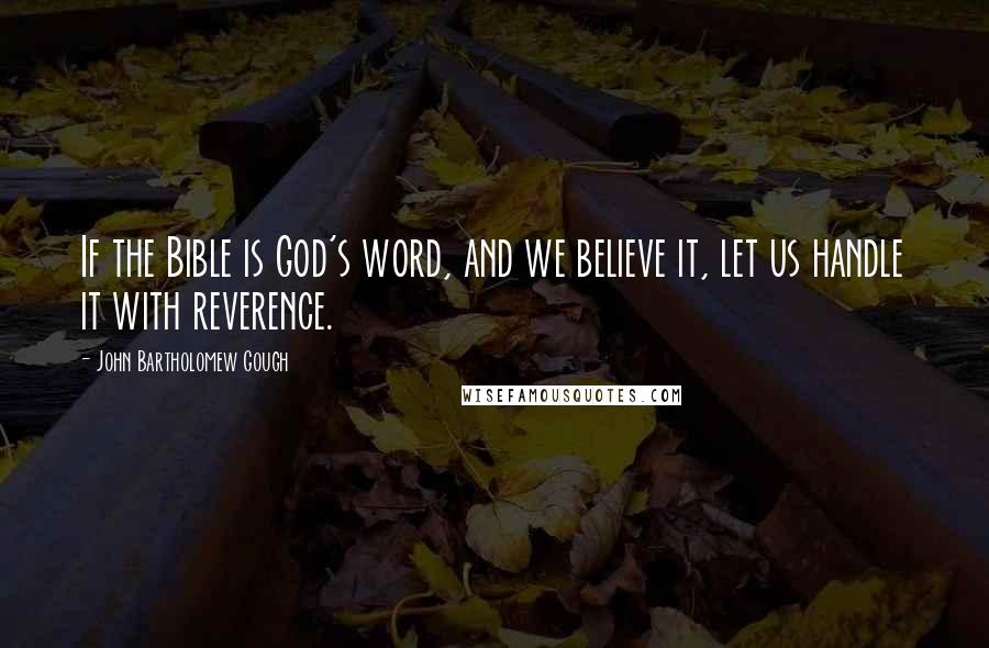 John Bartholomew Gough Quotes: If the Bible is God's word, and we believe it, let us handle it with reverence.