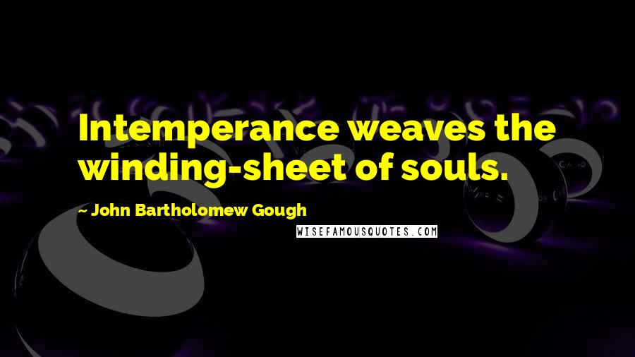 John Bartholomew Gough Quotes: Intemperance weaves the winding-sheet of souls.