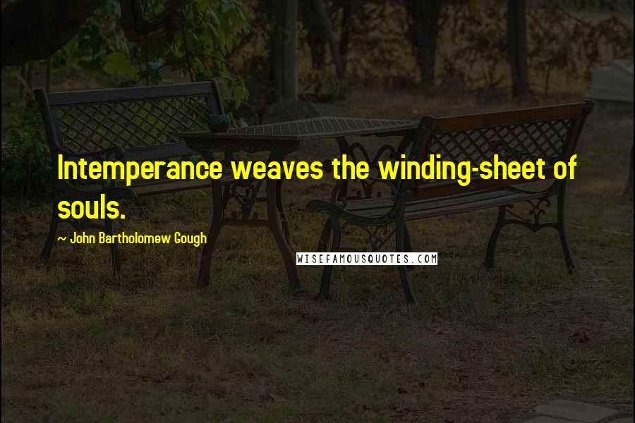 John Bartholomew Gough Quotes: Intemperance weaves the winding-sheet of souls.