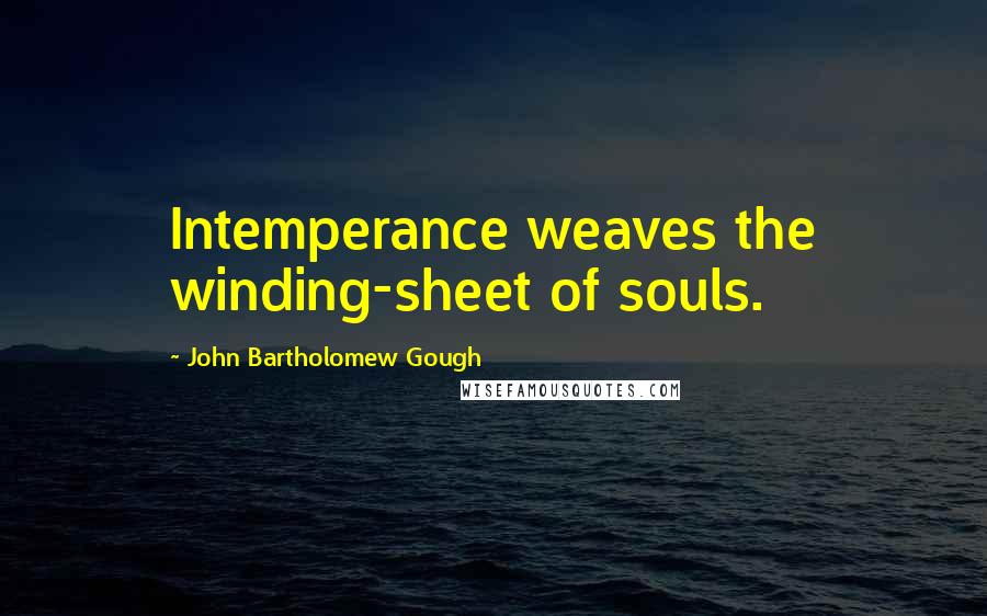 John Bartholomew Gough Quotes: Intemperance weaves the winding-sheet of souls.