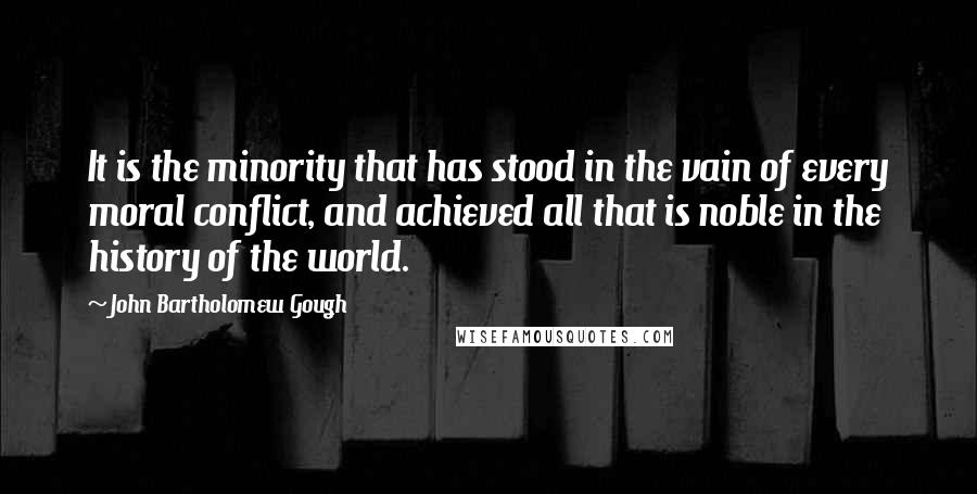 John Bartholomew Gough Quotes: It is the minority that has stood in the vain of every moral conflict, and achieved all that is noble in the history of the world.