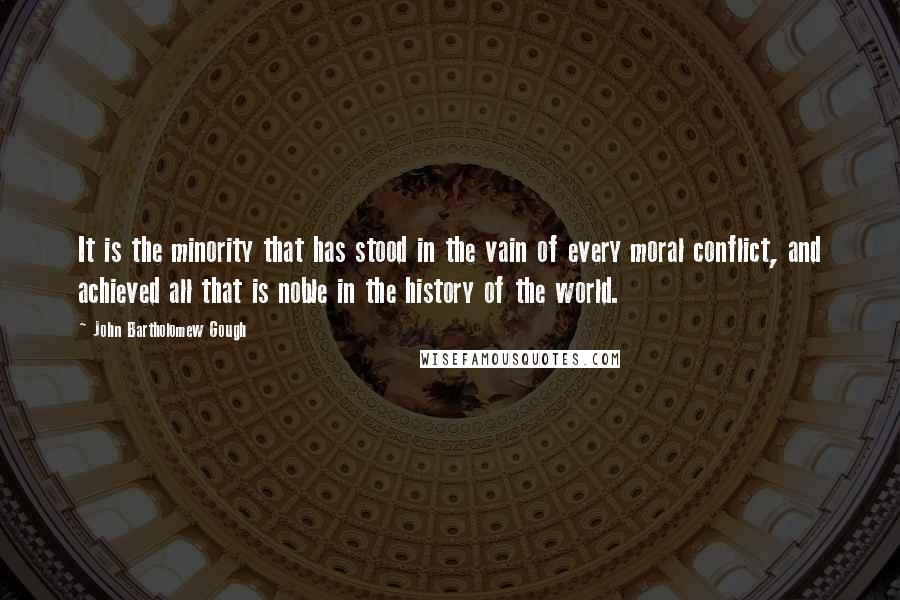 John Bartholomew Gough Quotes: It is the minority that has stood in the vain of every moral conflict, and achieved all that is noble in the history of the world.