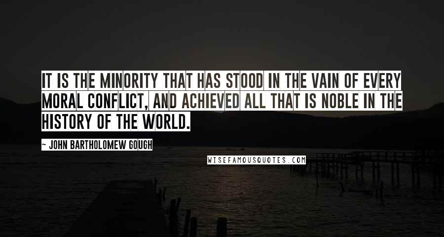 John Bartholomew Gough Quotes: It is the minority that has stood in the vain of every moral conflict, and achieved all that is noble in the history of the world.