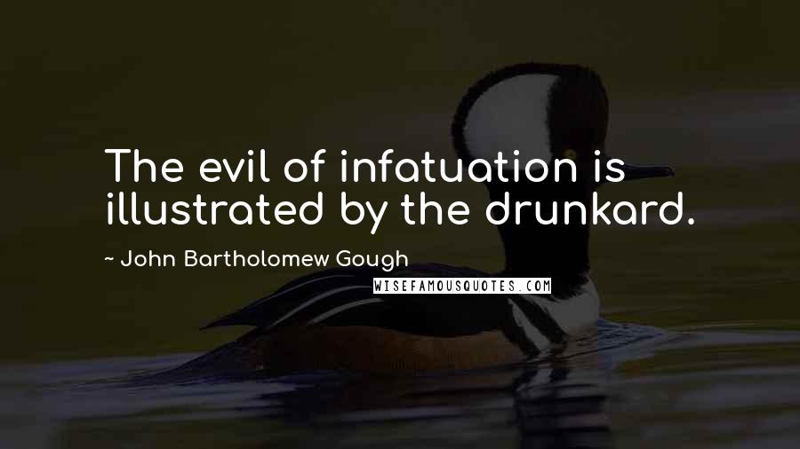 John Bartholomew Gough Quotes: The evil of infatuation is illustrated by the drunkard.