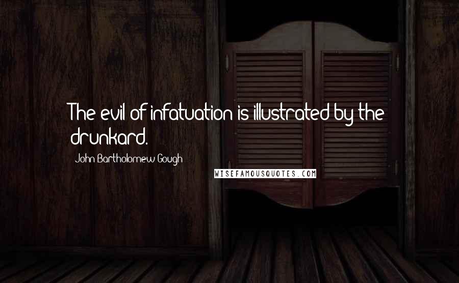 John Bartholomew Gough Quotes: The evil of infatuation is illustrated by the drunkard.