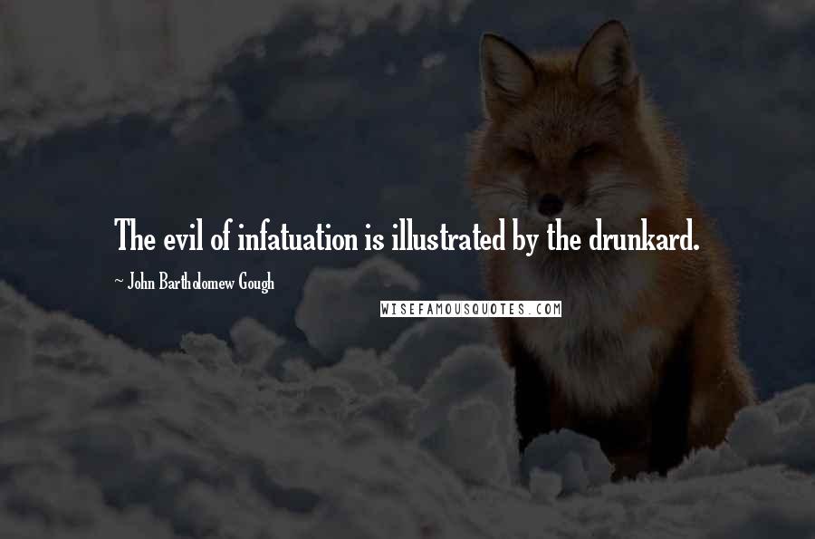John Bartholomew Gough Quotes: The evil of infatuation is illustrated by the drunkard.